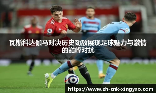 瓦斯科达伽马对决历史劲敌展现足球魅力与激情的巅峰对抗