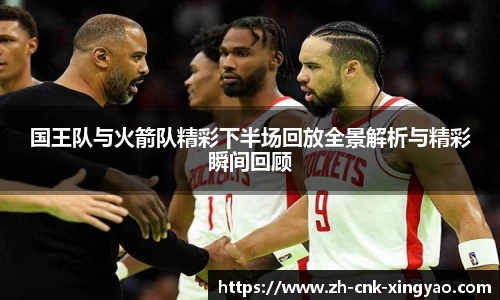 国王队与火箭队精彩下半场回放全景解析与精彩瞬间回顾